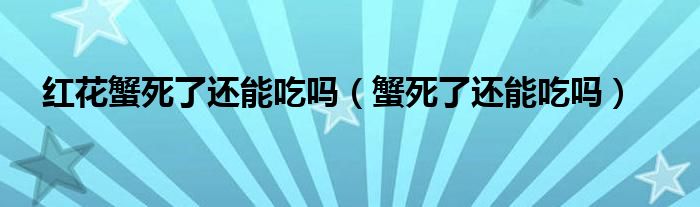 紅花蟹死了還能吃嗎（蟹死了還能吃嗎）