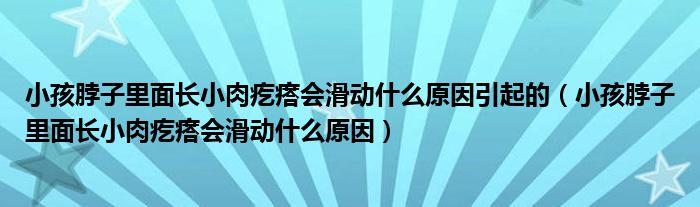 小孩脖子里面長小肉疙瘩會滑動什么原因引起的（小孩脖子里面長小肉疙瘩會滑動什么原因）