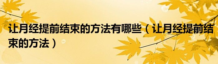 讓月經(jīng)提前結(jié)束的方法有哪些（讓月經(jīng)提前結(jié)束的方法）