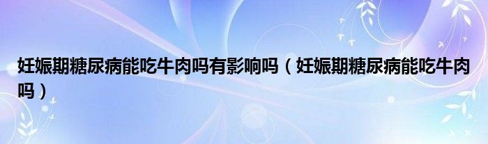 妊娠期糖尿病能吃牛肉嗎有影響嗎（妊娠期糖尿病能吃牛肉嗎）