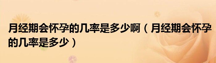 月經(jīng)期會懷孕的幾率是多少?。ㄔ陆?jīng)期會懷孕的幾率是多少）