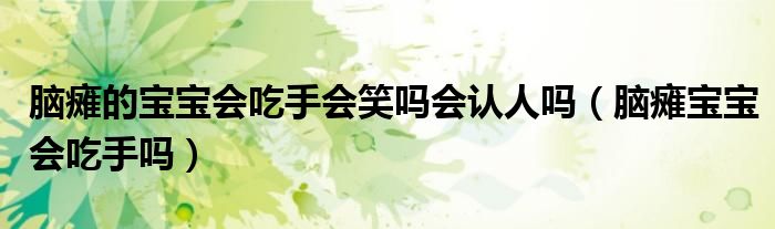 腦癱的寶寶會(huì)吃手會(huì)笑嗎會(huì)認(rèn)人嗎（腦癱寶寶會(huì)吃手嗎）