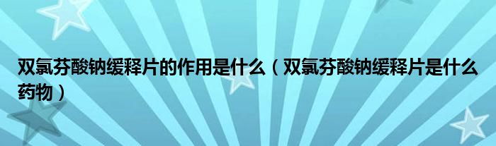 雙氯芬酸鈉緩釋片的作用是什么（雙氯芬酸鈉緩釋片是什么藥物）