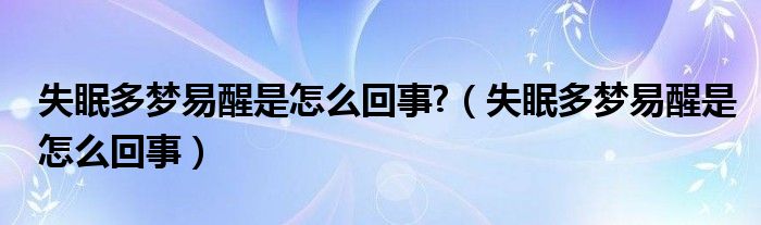 失眠多夢易醒是怎么回事?（失眠多夢易醒是怎么回事）