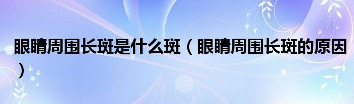 眼睛周?chē)L(zhǎng)斑是什么斑（眼睛周?chē)L(zhǎng)斑的原因）