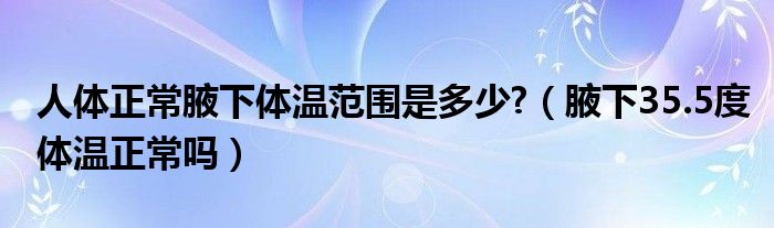 人體正常腋下體溫范圍是多少?（腋下35.5度體溫正常嗎）