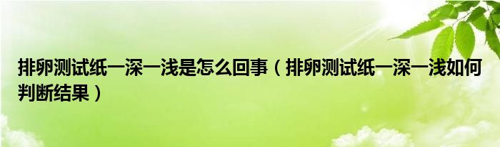 排卵測試紙一深一淺是怎么回事（排卵測試紙一深一淺如何判斷結果）