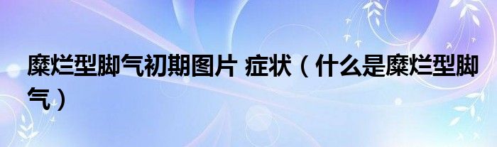 糜爛型腳氣初期圖片 癥狀（什么是糜爛型腳氣）