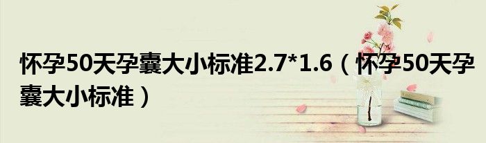 懷孕50天孕囊大小標(biāo)準(zhǔn)2.7*1.6（懷孕50天孕囊大小標(biāo)準(zhǔn)）