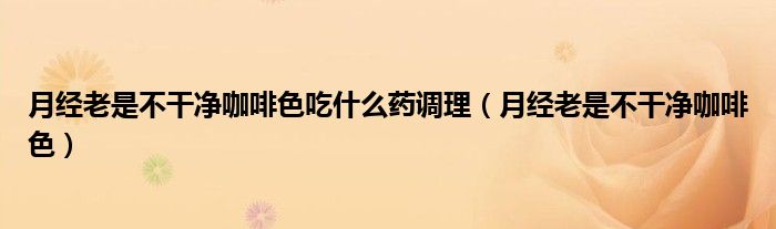 月經(jīng)老是不干凈咖啡色吃什么藥調(diào)理（月經(jīng)老是不干凈咖啡色）