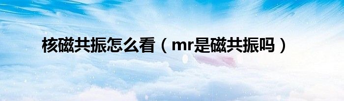 核磁共振怎么看（mr是磁共振嗎）