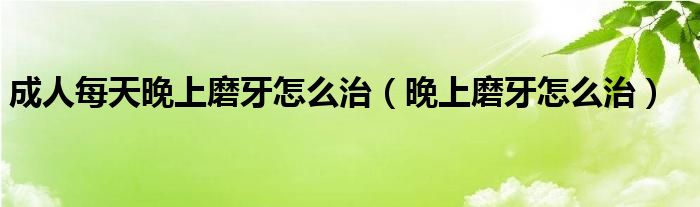 成人每天晚上磨牙怎么治（晚上磨牙怎么治）