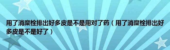 用了消糜栓排出好多皮是不是用對了藥（用了消糜栓排出好多皮是不是好了）