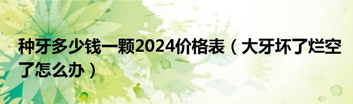 種牙多少錢一顆2024價格表（大牙壞了爛空了怎么辦）