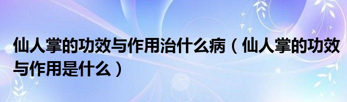 仙人掌的功效與作用治什么病（仙人掌的功效與作用是什么）