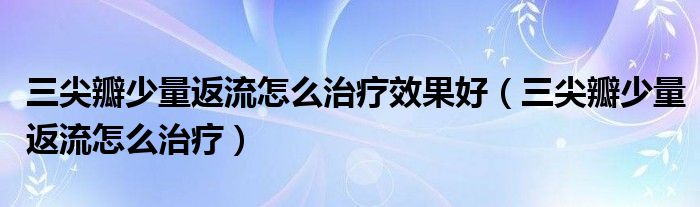 三尖瓣少量返流怎么治療效果好（三尖瓣少量返流怎么治療）