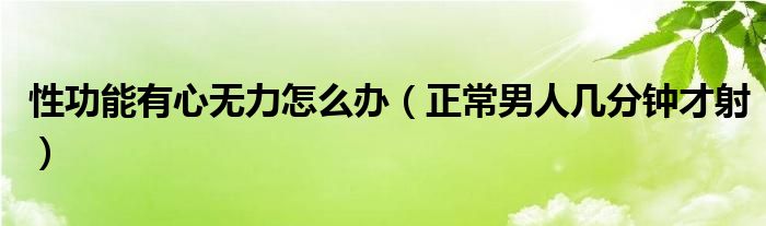 性功能有心無(wú)力怎么辦（正常男人幾分鐘才射）