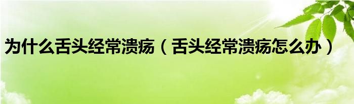 為什么舌頭經(jīng)常潰瘍（舌頭經(jīng)常潰瘍怎么辦）