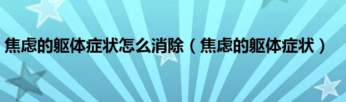 焦慮的軀體癥狀怎么消除（焦慮的軀體癥狀）