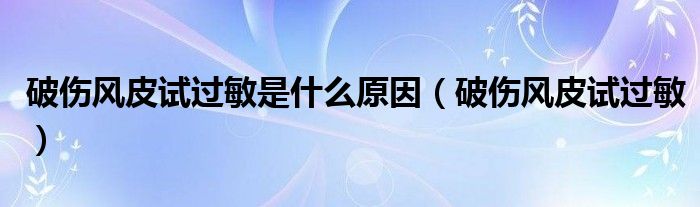 破傷風(fēng)皮試過(guò)敏是什么原因（破傷風(fēng)皮試過(guò)敏）