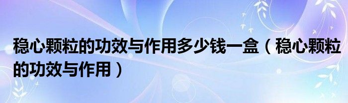 穩(wěn)心顆粒的功效與作用多少錢(qián)一盒（穩(wěn)心顆粒的功效與作用）