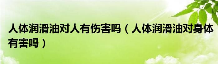 人體潤滑油對人有傷害嗎（人體潤滑油對身體有害嗎）