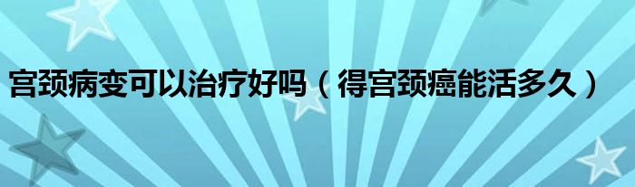 宮頸病變可以治療好嗎（得宮頸癌能活多久）