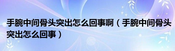 手腕中間骨頭突出怎么回事?。ㄊ滞笾虚g骨頭突出怎么回事）