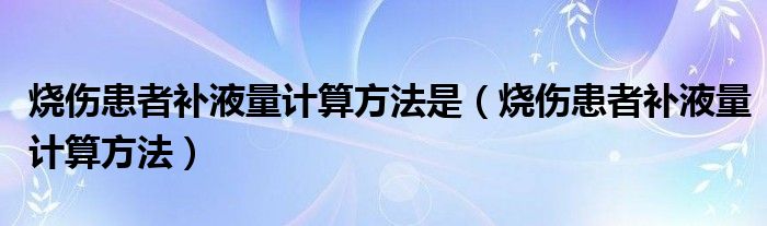 燒傷患者補(bǔ)液量計算方法是（燒傷患者補(bǔ)液量計算方法）