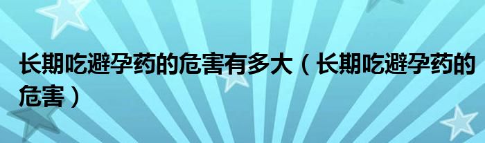 長期吃避孕藥的危害有多大（長期吃避孕藥的危害）