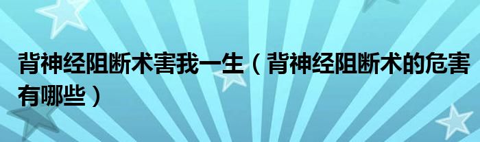 背神經(jīng)阻斷術(shù)害我一生（背神經(jīng)阻斷術(shù)的危害有哪些）