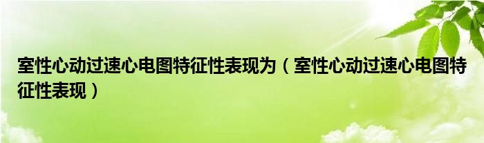 室性心動過速心電圖特征性表現為（室性心動過速心電圖特征性表現）