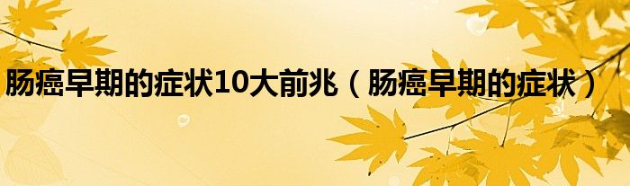 腸癌早期的癥狀10大前兆（腸癌早期的癥狀）