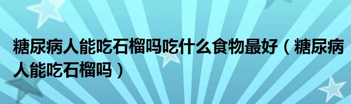 糖尿病人能吃石榴嗎吃什么食物最好（糖尿病人能吃石榴嗎）