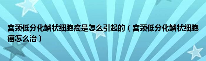 宮頸低分化鱗狀細胞癌是怎么引起的（宮頸低分化鱗狀細胞癌怎么治）