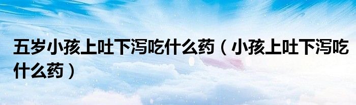 五歲小孩上吐下瀉吃什么藥（小孩上吐下瀉吃什么藥）