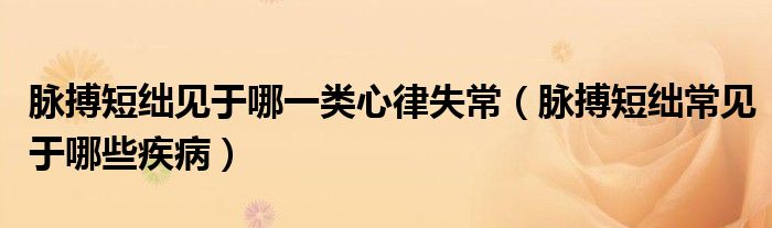 脈搏短絀見(jiàn)于哪一類心律失常（脈搏短絀常見(jiàn)于哪些疾?。? /></span>
		<span id=