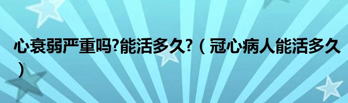 心衰弱嚴(yán)重嗎?能活多久?（冠心病人能活多久）