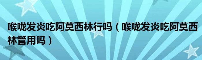 喉嚨發(fā)炎吃阿莫西林行嗎（喉嚨發(fā)炎吃阿莫西林管用嗎）