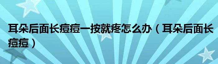 耳朵后面長痘痘一按就疼怎么辦（耳朵后面長痘痘）