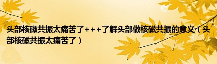 頭部核磁共振太痛苦了+++了解頭部做核磁共振的意義（頭部核磁共振太痛苦了）