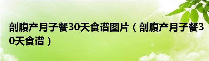 剖腹產(chǎn)月子餐30天食譜圖片（剖腹產(chǎn)月子餐30天食譜）