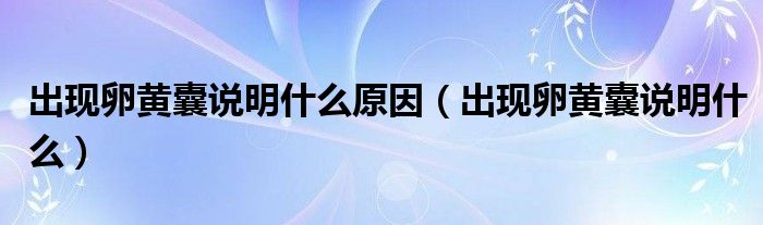 出現(xiàn)卵黃囊說明什么原因（出現(xiàn)卵黃囊說明什么）