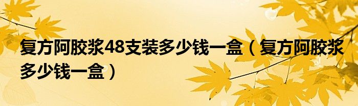 復(fù)方阿膠漿48支裝多少錢一盒（復(fù)方阿膠漿多少錢一盒）