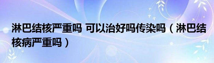 淋巴結(jié)核嚴(yán)重嗎 可以治好嗎傳染嗎（淋巴結(jié)核病嚴(yán)重嗎）