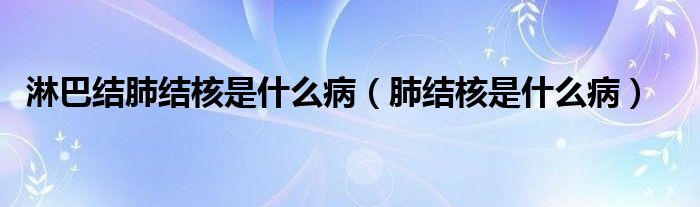 淋巴結肺結核是什么?。ǚ谓Y核是什么病）