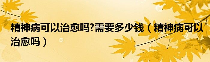 精神病可以治愈嗎?需要多少錢(qián)（精神病可以治愈嗎）