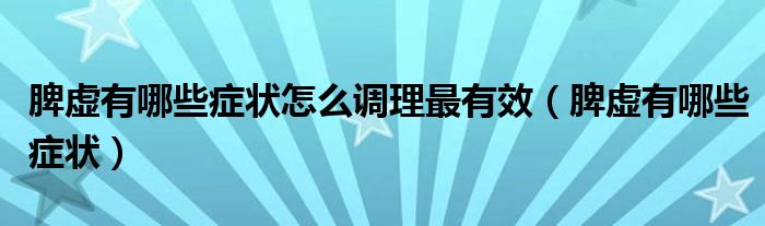 脾虛有哪些癥狀怎么調(diào)理最有效（脾虛有哪些癥狀）