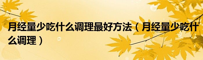 月經(jīng)量少吃什么調(diào)理最好方法（月經(jīng)量少吃什么調(diào)理）