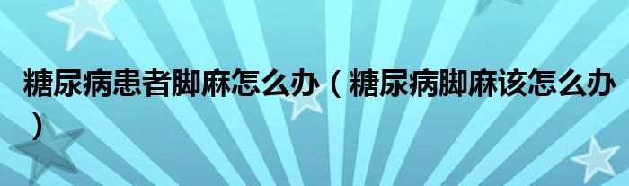 糖尿病患者腳麻怎么辦（糖尿病腳麻該怎么辦）